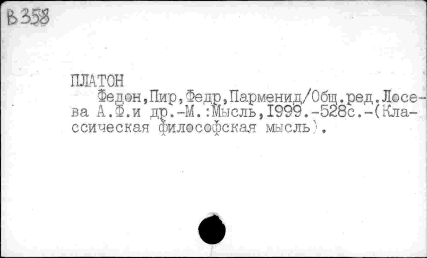 ﻿Б 353
ПЛАТОН
Федон,Пир,Федр,Парменид/Общ.ред.Лосева А.Ф.и др.-М.:Мыель,1999.-528с.-(Классическая философская мысль'.